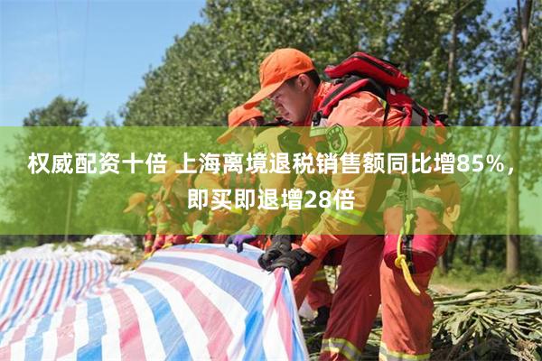 权威配资十倍 上海离境退税销售额同比增85%,即买即退增28倍